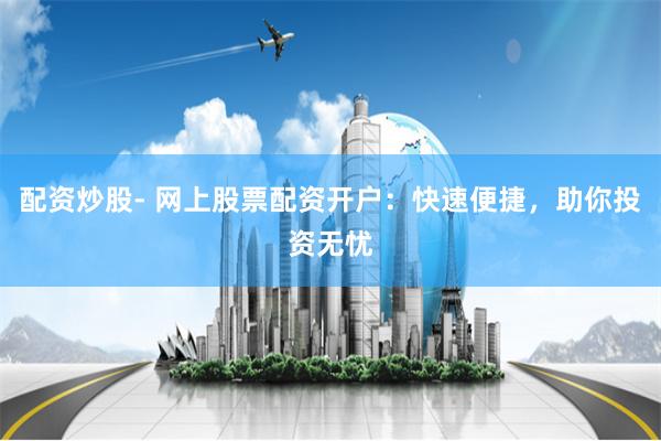 配资炒股- 网上股票配资开户：快速便捷，助你投资无忧