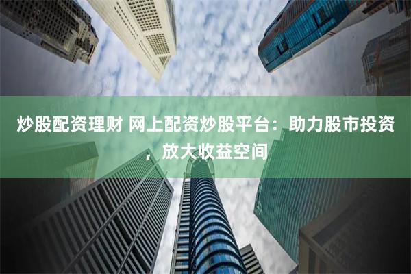 炒股配资理财 网上配资炒股平台：助力股市投资，放大收益空间