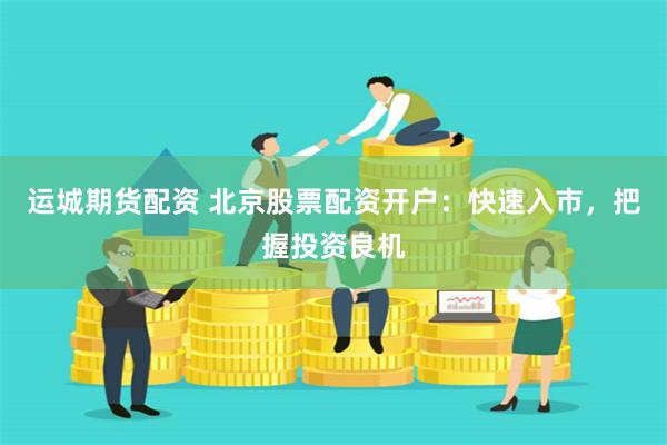 运城期货配资 北京股票配资开户：快速入市，把握投资良机