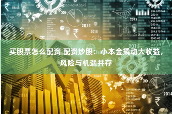 买股票怎么配资 配资炒股：小本金撬动大收益，风险与机遇并存