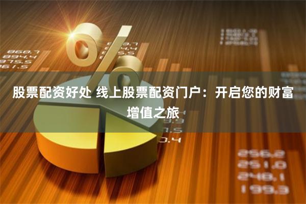 股票配资好处 线上股票配资门户：开启您的财富增值之旅