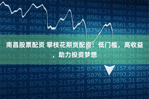 南昌股票配资 攀枝花期货配资：低门槛，高收益，助力投资梦想