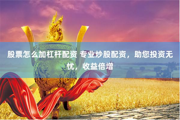 股票怎么加杠杆配资 专业炒股配资，助您投资无忧，收益倍增