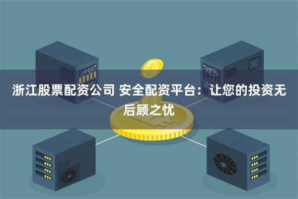 浙江股票配资公司 安全配资平台：让您的投资无后顾之忧