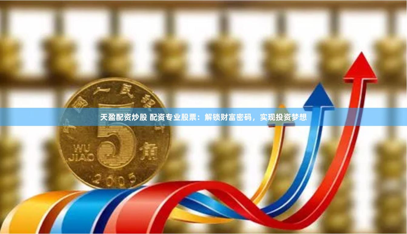 天盈配资炒股 配资专业股票：解锁财富密码，实现投资梦想