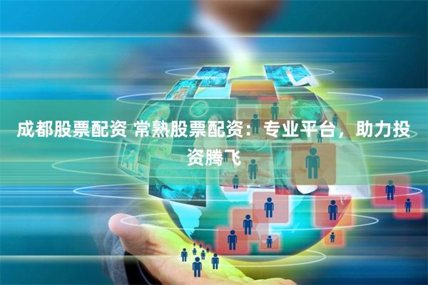 成都股票配资 常熟股票配资：专业平台，助力投资腾飞