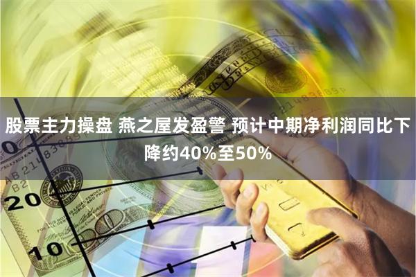 股票主力操盘 燕之屋发盈警 预计中期净利润同比下降约40%至50%