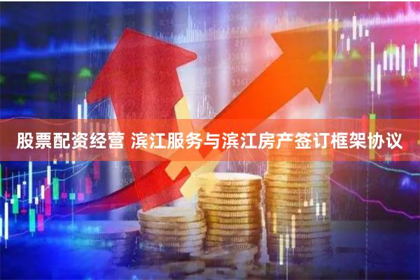 股票配资经营 滨江服务与滨江房产签订框架协议