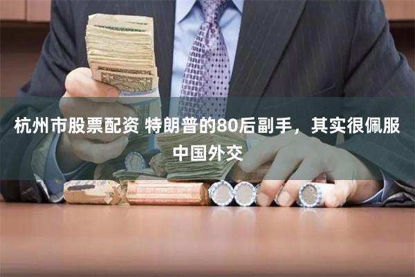 杭州市股票配资 特朗普的80后副手，其实很佩服中国外交