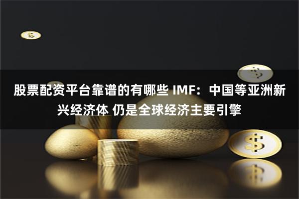 股票配资平台靠谱的有哪些 IMF：中国等亚洲新兴经济体 仍是全球经济主要引擎