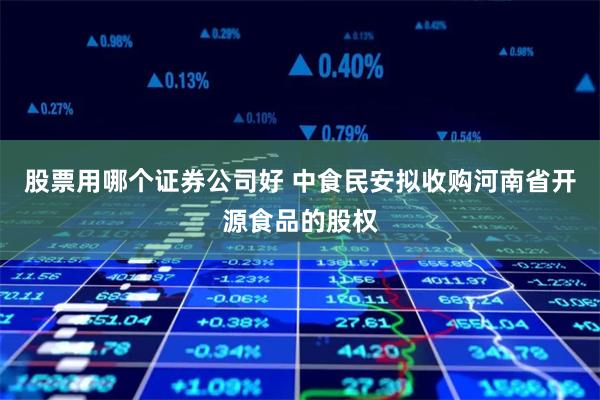 股票用哪个证券公司好 中食民安拟收购河南省开源食品的股权