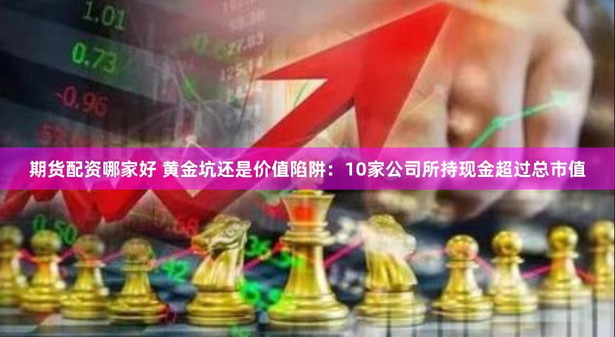期货配资哪家好 黄金坑还是价值陷阱：10家公司所持现金超过总市值