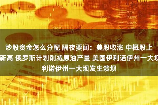 炒股资金怎么分配 隔夜要闻：美股收涨 中概股上扬 黄金创新高 俄罗斯计划削减原油产量 美国伊利诺伊州一大坝发生溃坝