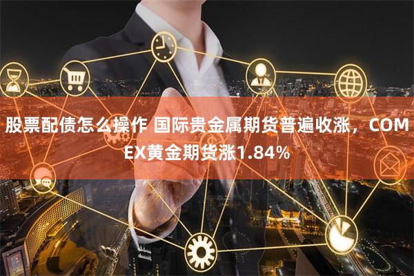 股票配债怎么操作 国际贵金属期货普遍收涨，COMEX黄金期货涨1.84%