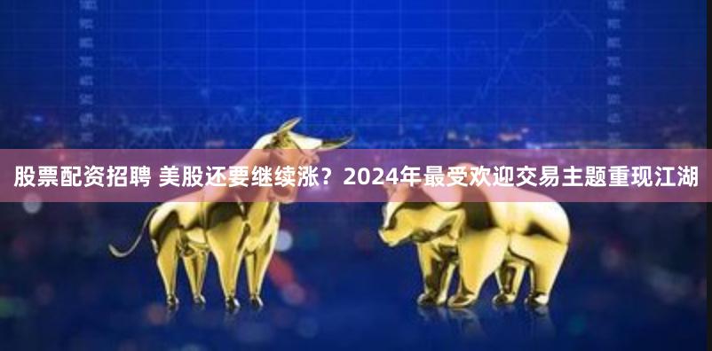 股票配资招聘 美股还要继续涨？2024年最受欢迎交易主题重现江湖