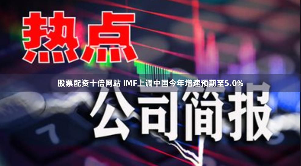 股票配资十倍网站 IMF上调中国今年增速预期至5.0%