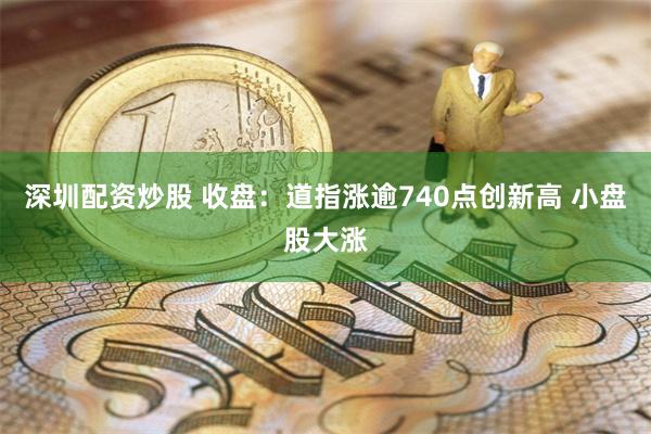 深圳配资炒股 收盘：道指涨逾740点创新高 小盘股大涨