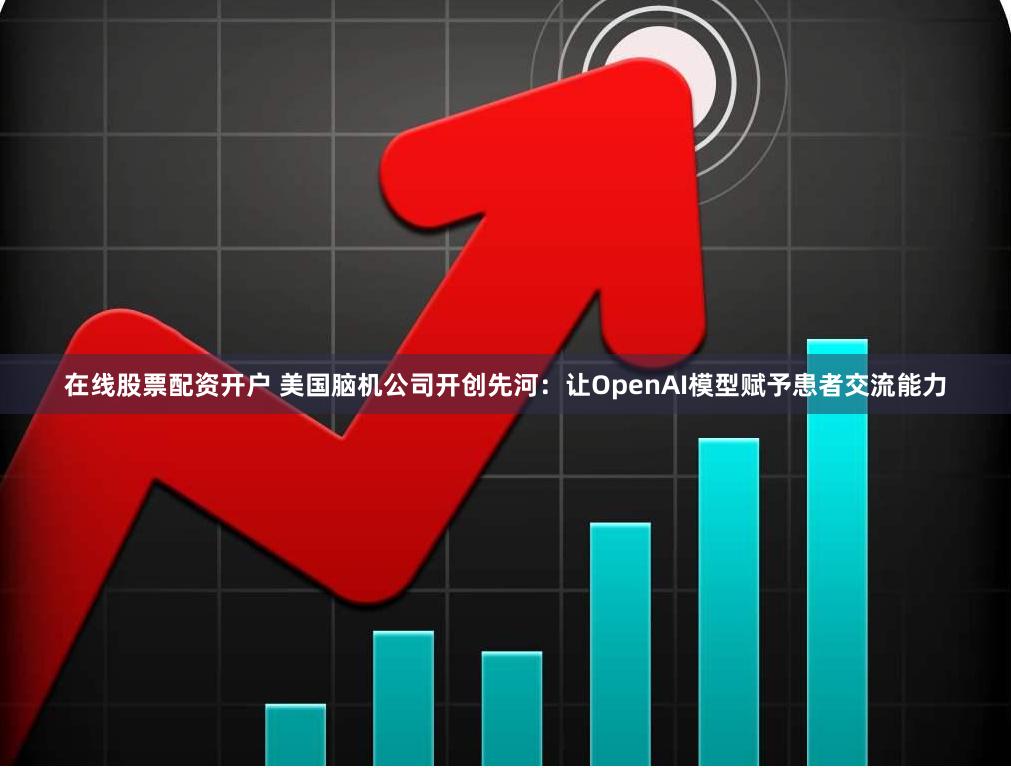 在线股票配资开户 美国脑机公司开创先河：让OpenAI模型赋予患者交流能力