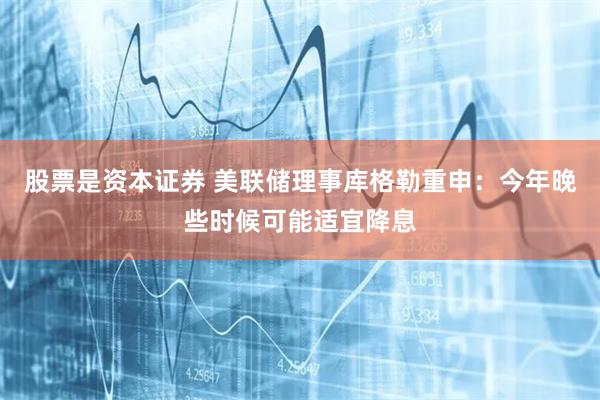 股票是资本证券 美联储理事库格勒重申：今年晚些时候可能适宜降息