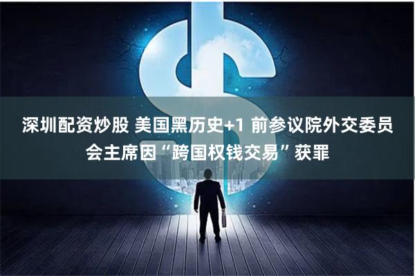 深圳配资炒股 美国黑历史+1 前参议院外交委员会主席因“跨国权钱交易”获罪