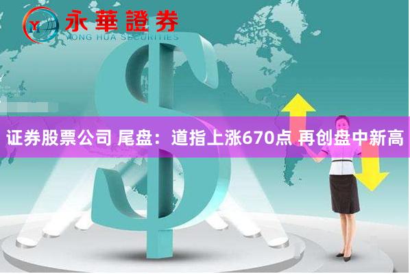 证券股票公司 尾盘：道指上涨670点 再创盘中新高