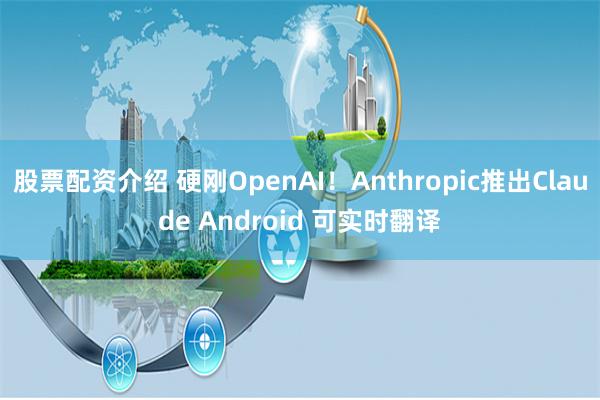 股票配资介绍 硬刚OpenAI！Anthropic推出Claude Android 可实时翻译
