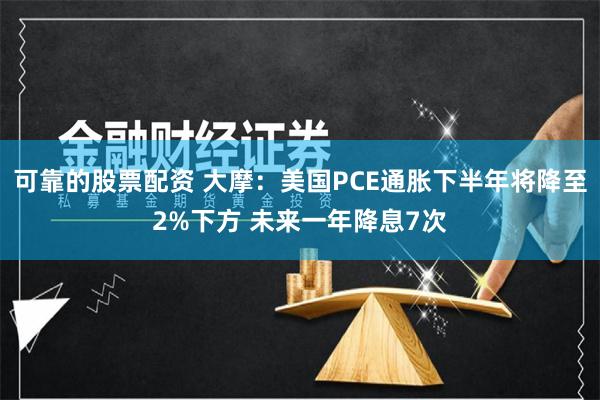 可靠的股票配资 大摩：美国PCE通胀下半年将降至2%下方 未来一年降息7次
