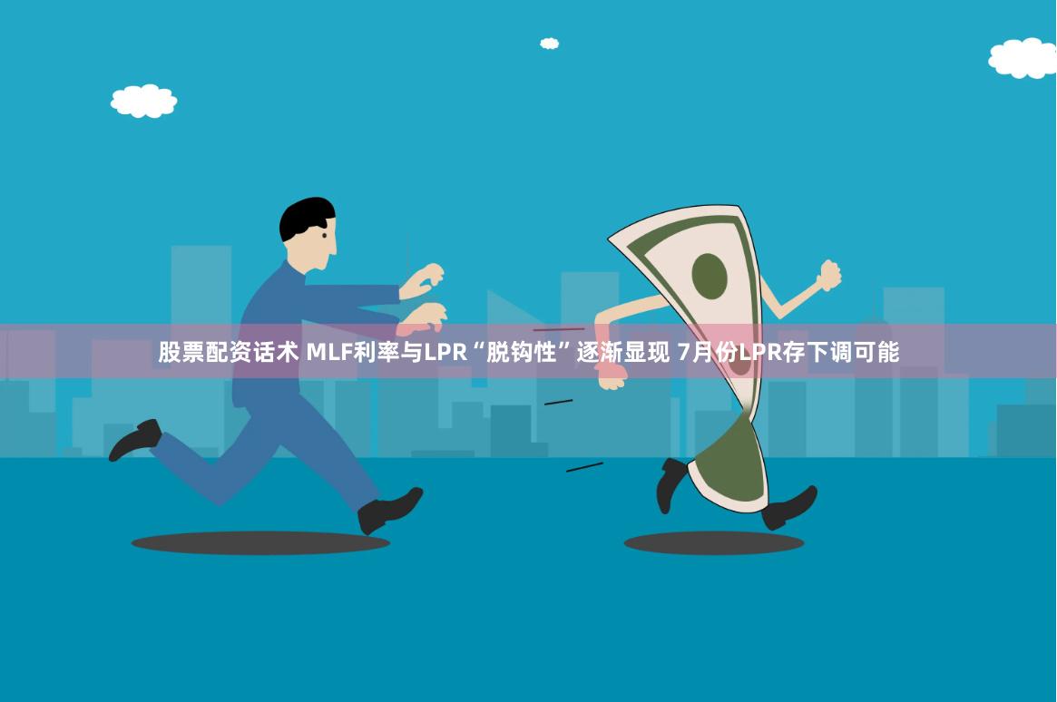 股票配资话术 MLF利率与LPR“脱钩性”逐渐显现 7月份LPR存下调可能