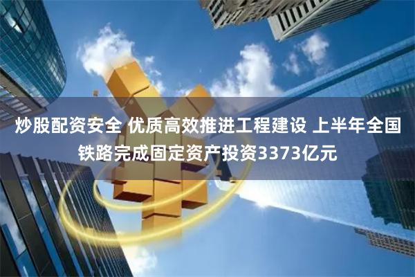 炒股配资安全 优质高效推进工程建设 上半年全国铁路完成固定资产投资3373亿元