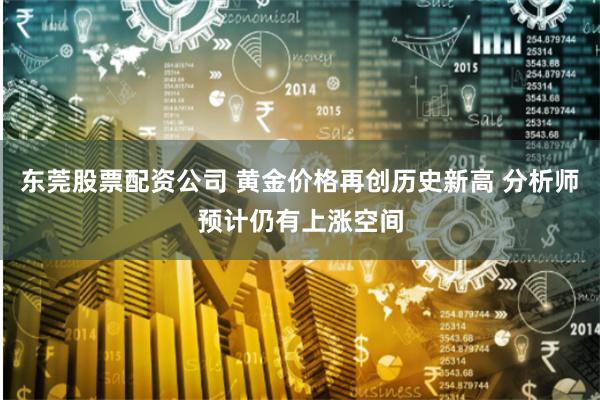 东莞股票配资公司 黄金价格再创历史新高 分析师预计仍有上涨空间