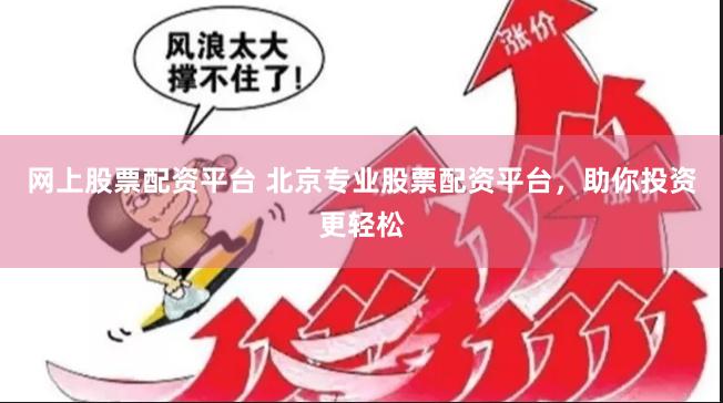网上股票配资平台 北京专业股票配资平台,助你投资更轻松