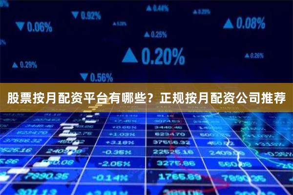 股票按月配资平台有哪些?正规按月配资公司推荐