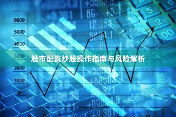 股市配资炒股操作指南与风险解析