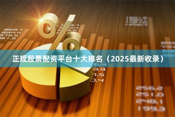 正规股票配资平台十大排名（2025最新收录）