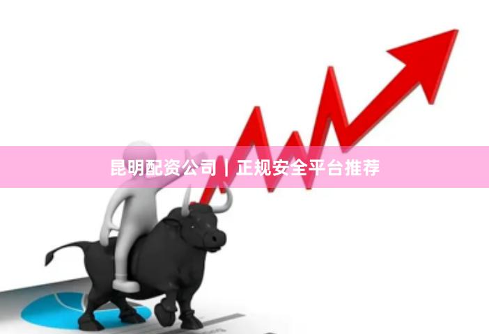 昆明配资公司｜正规安全平台推荐