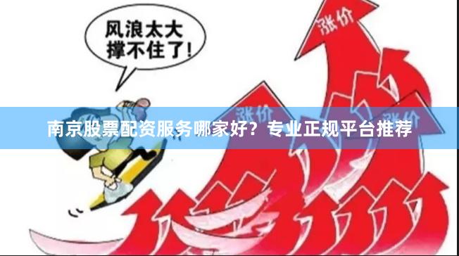 南京股票配资服务哪家好？专业正规平台推荐