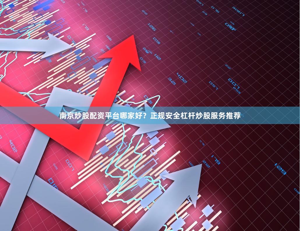 南京炒股配资平台哪家好？正规安全杠杆炒股服务推荐