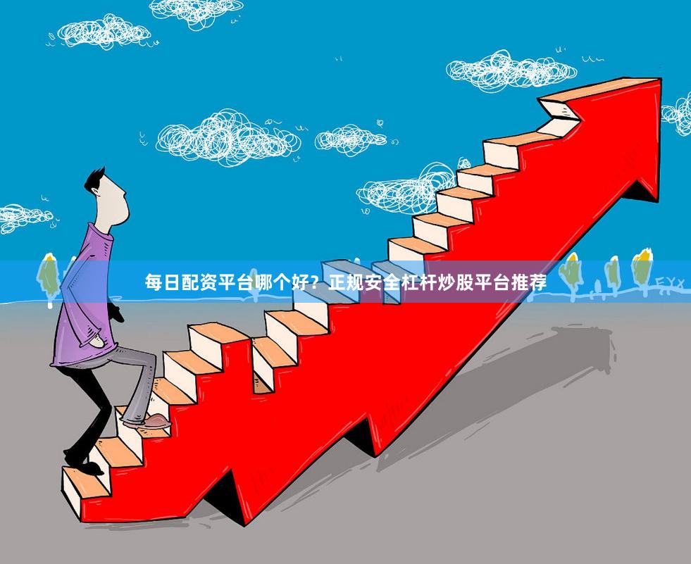 每日配资平台哪个好？正规安全杠杆炒股平台推荐