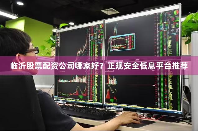 临沂股票配资公司哪家好？正规安全低息平台推荐