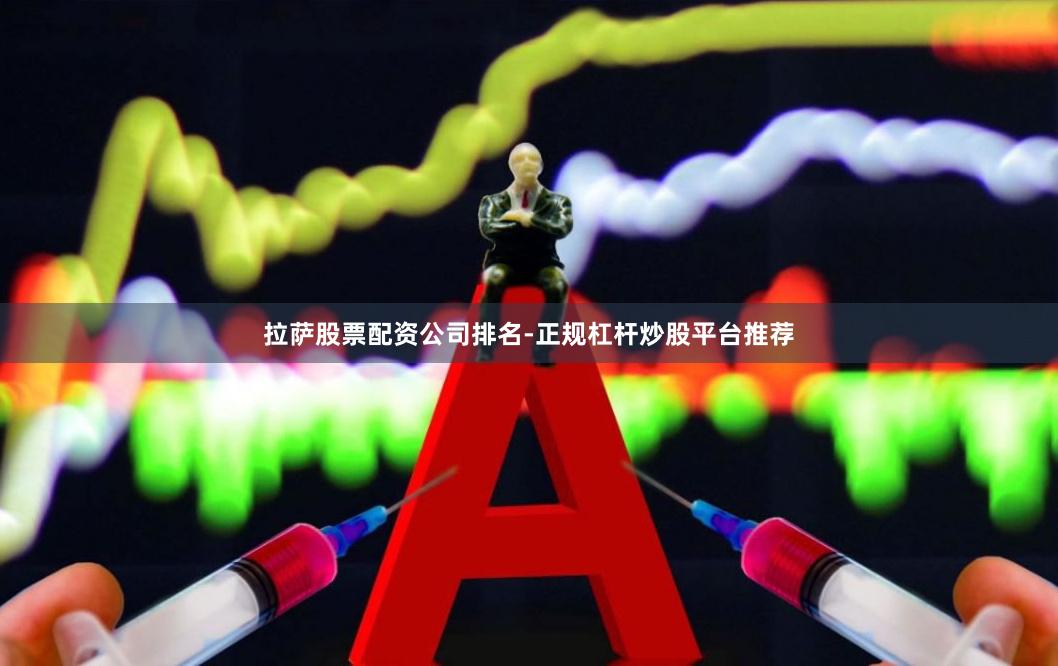 拉萨股票配资公司排名-正规杠杆炒股平台推荐