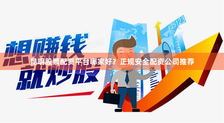 昆明股票配资平台哪家好？正规安全配资公司推荐