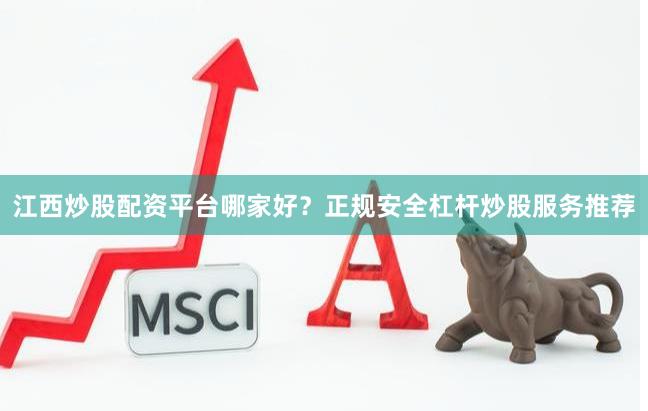 江西炒股配资平台哪家好？正规安全杠杆炒股服务推荐