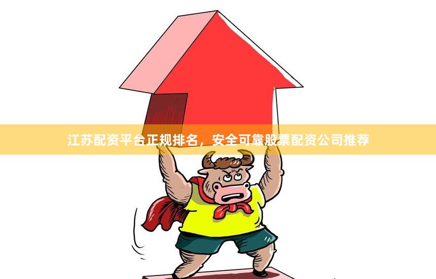 江苏配资平台正规排名，安全可靠股票配资公司推荐