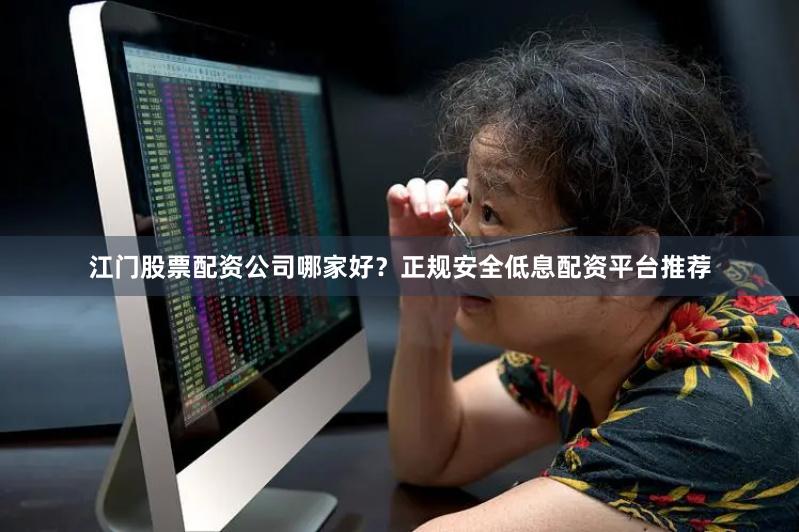 江门股票配资公司哪家好？正规安全低息配资平台推荐