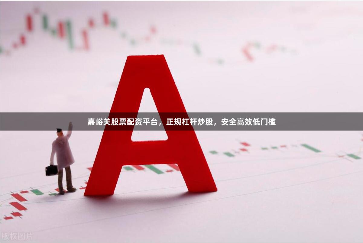 嘉峪关股票配资平台，正规杠杆炒股，安全高效低门槛