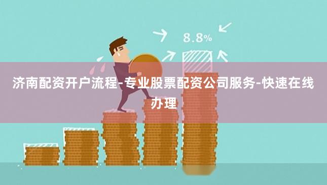 济南配资开户流程-专业股票配资公司服务-快速在线办理