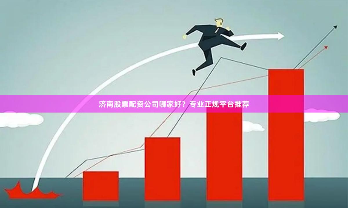 济南股票配资公司哪家好？专业正规平台推荐