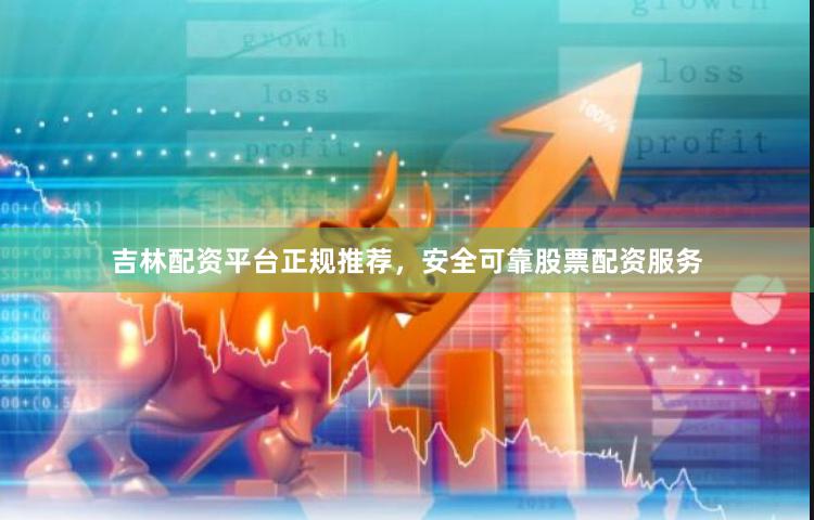 吉林配资平台正规推荐，安全可靠股票配资服务