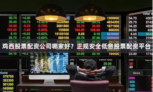 鸡西股票配资公司哪家好？正规安全低息股票配资平台