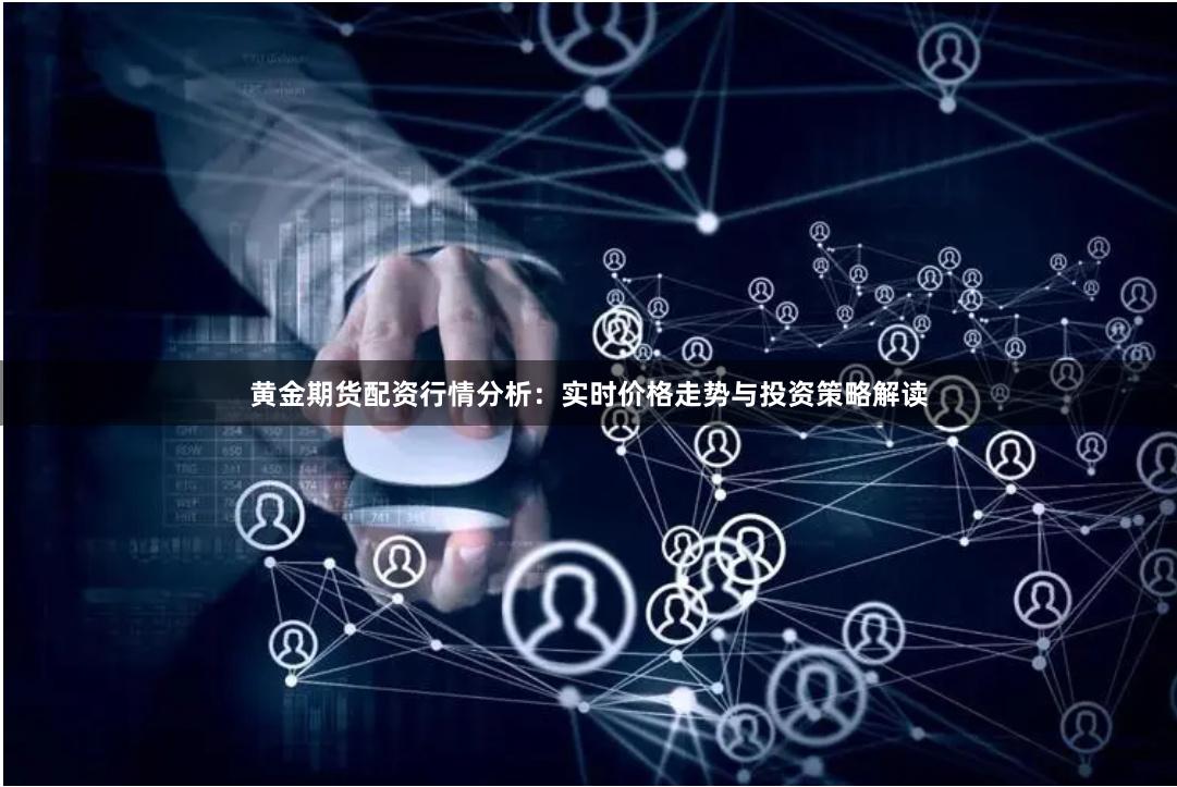 黄金期货配资行情分析：实时价格走势与投资策略解读